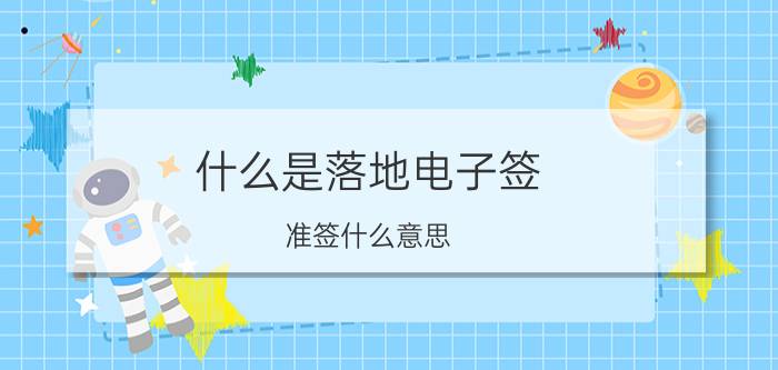 什么是落地电子签 准签什么意思？